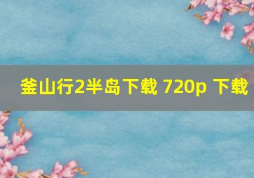 釜山行2半岛下载 720p 下载